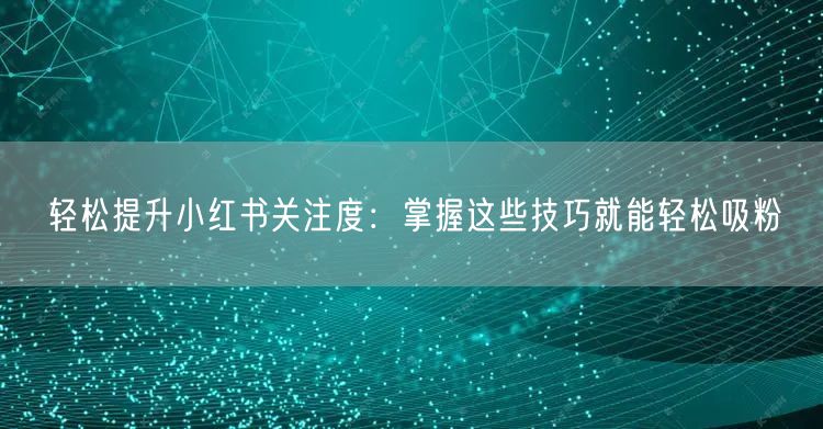 轻松提升小红书关注度：掌握这些技巧就能轻松吸粉