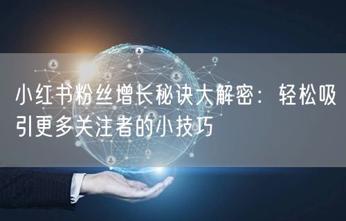 小红书粉丝增长秘诀大解密：轻松吸引更多关注者的小技巧