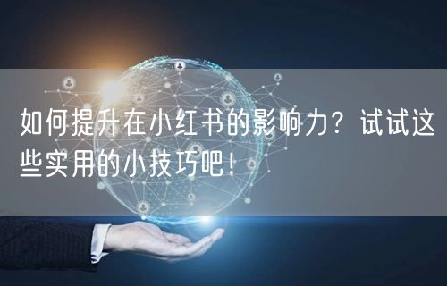 如何提升在小红书的影响力？试试这些实用的小技巧吧！
