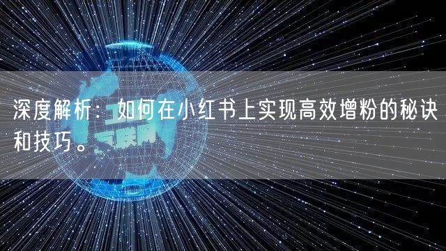 深度解析：如何在小红书上实现高效增粉的秘诀和技巧。