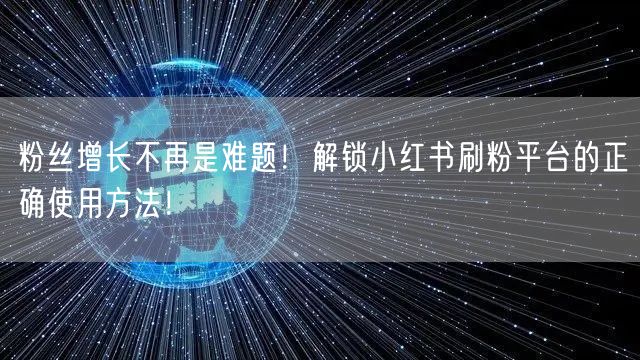 粉丝增长不再是难题！解锁小红书刷粉平台的正确使用方法！