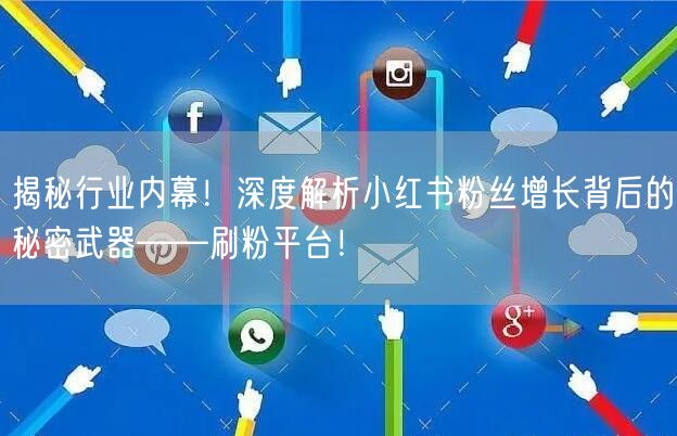 揭秘行业内幕！深度解析小红书粉丝增长背后的秘密武器——刷粉平台！