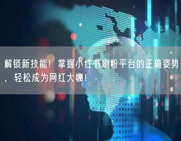 解锁新技能！掌握小红书刷粉平台的正确姿势，轻松成为网红大咖！