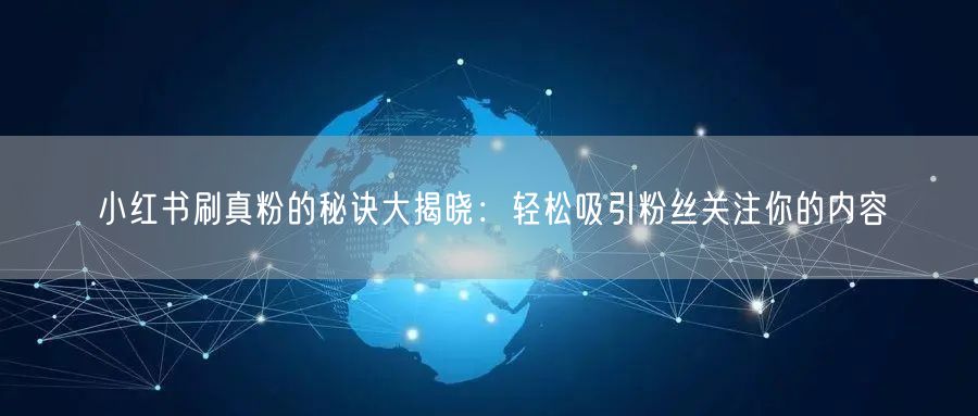 小红书刷真粉的秘诀大揭晓：轻松吸引粉丝关注你的内容