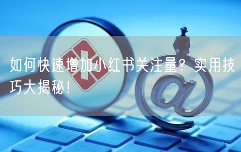 如何快速增加小红书关注量？实用技巧大揭秘！