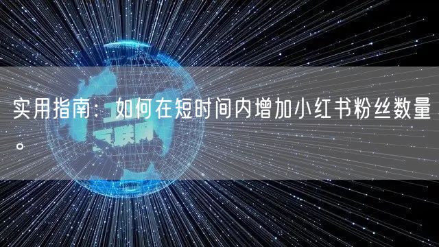 实用指南：如何在短时间内增加小红书粉丝数量。