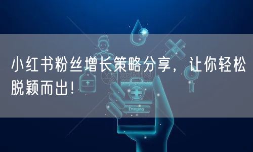 小红书粉丝增长策略分享，让你轻松脱颖而出！