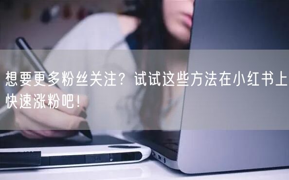 想要更多粉丝关注？试试这些方法在小红书上快速涨粉吧！