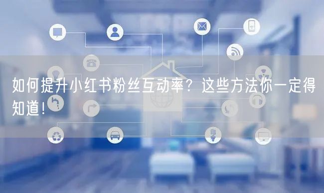 如何提升小红书粉丝互动率？这些方法你一定得知道！