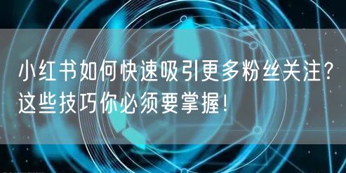 小红书如何快速吸引更多粉丝关注？这些技巧你必须要掌握！