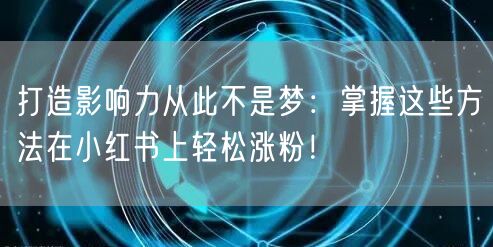 打造影响力从此不是梦：掌握这些方法在小红