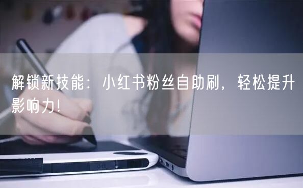 解锁新技能：小红书粉丝自助刷，轻松提升影响力！