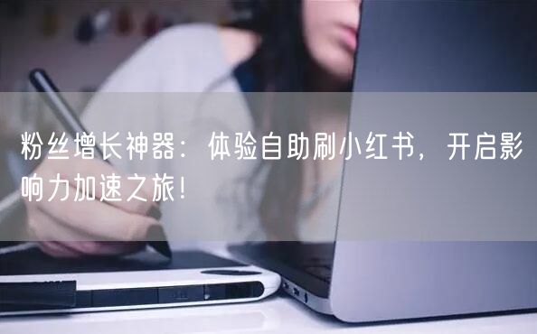 粉丝增长神器：体验自助刷小红书，开启影响力加速之旅！