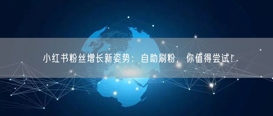 小红书粉丝增长新姿势：自助刷粉，你值得尝试！