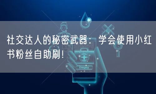 社交达人的秘密武器：学会使用小红书粉丝自助刷！