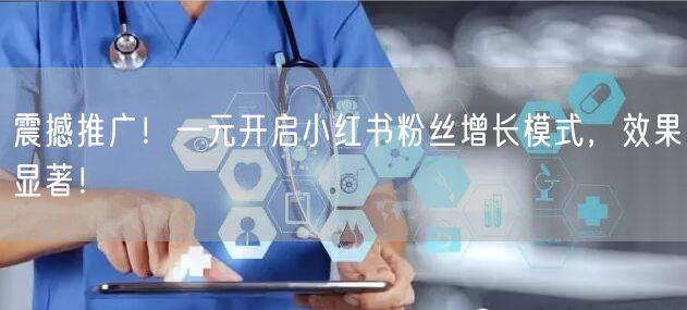 震撼推广！一元开启小红书粉丝增长模式，效