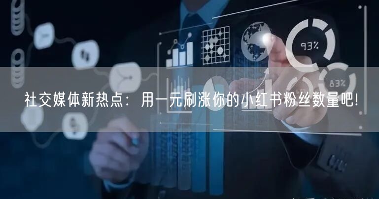 社交媒体新热点：用一元刷涨你的小红书粉丝数量吧!