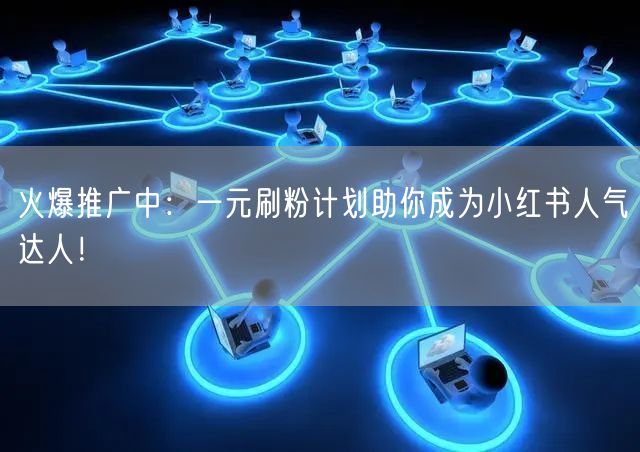 火爆推广中：一元刷粉计划助你成为小红书人