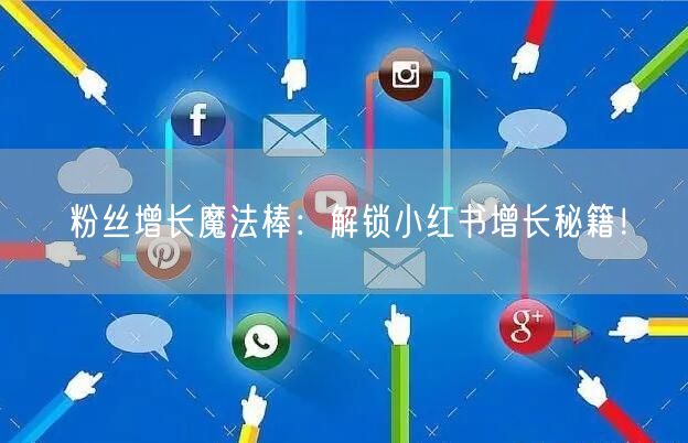 粉丝增长魔法棒：解锁小红书增长秘籍！