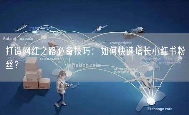 打造网红之路必备技巧：如何快速增长小红书