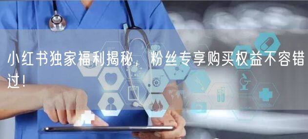 小红书独家福利揭秘，粉丝专享购买权益不容