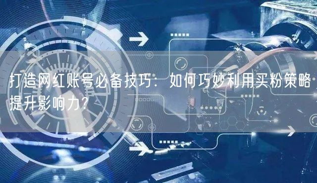打造网红账号必备技巧：如何巧妙利用买粉策