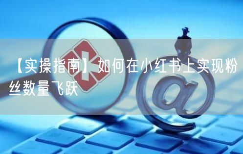 【实操指南】如何在小红书上实现粉丝数量飞跃