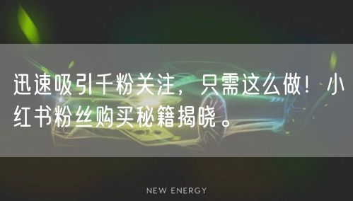 迅速吸引千粉关注，只需这么做！小红书粉丝购买秘籍揭晓。