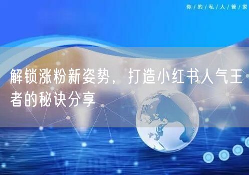 解锁涨粉新姿势，打造小红书人气王者的秘诀