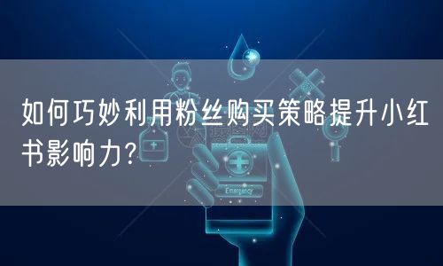 如何巧妙利用粉丝购买策略提升小红书影响力？