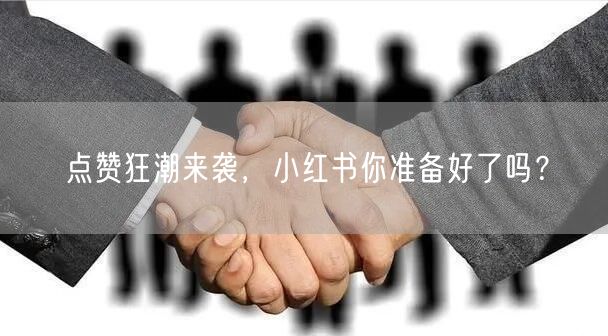 点赞狂潮来袭，小红书你准备好了吗？