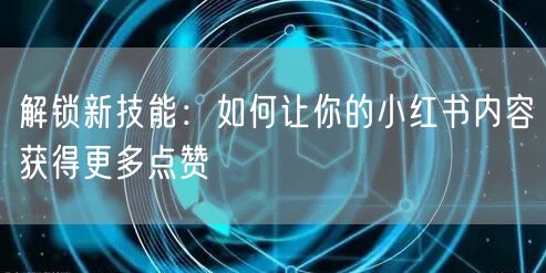 解锁新技能：如何让你的小红书内容获得更多