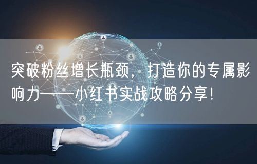 突破粉丝增长瓶颈，打造你的专属影响力——小红书实战攻略分享！