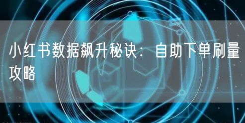 小红书数据飙升秘诀：自助下单刷量攻略