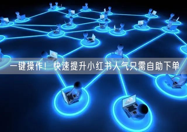 一键操作！快速提升小红书人气只需自助下单
