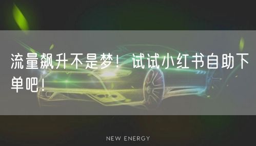 流量飙升不是梦！试试小红书自助下单吧！