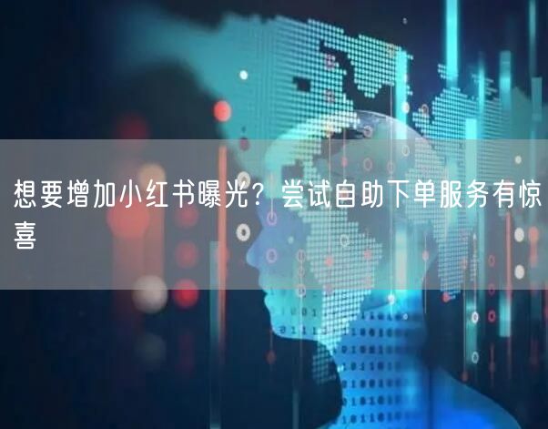 想要增加小红书曝光？尝试自助下单服务有惊喜