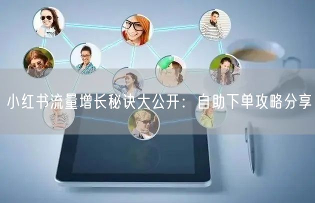 小红书流量增长秘诀大公开：自助下单攻略分