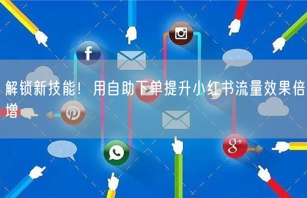 解锁新技能！用自助下单提升小红书流量效果倍增