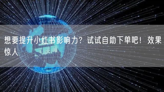 想要提升小红书影响力？试试自助下单吧！效果惊人