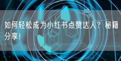 如何轻松成为小红书点赞达人？秘籍分享！