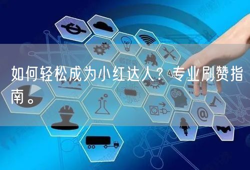 如何轻松成为小红达人？专业刷赞指南。