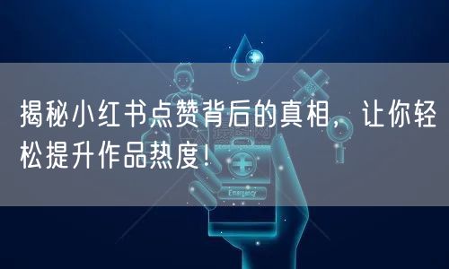 揭秘小红书点赞背后的真相，让你轻松提升作品热度！