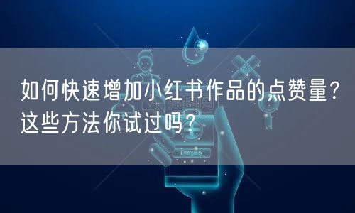 如何快速增加小红书作品的点赞量？这些方法你试过吗？
