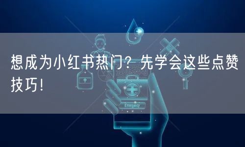 想成为小红书热门？先学会这些点赞技巧！