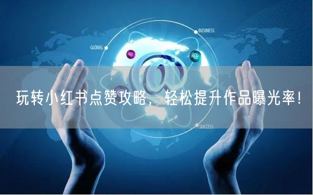 玩转小红书点赞攻略，轻松提升作品曝光率！