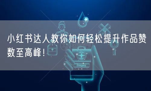 小红书达人教你如何轻松提升作品赞数至高峰！