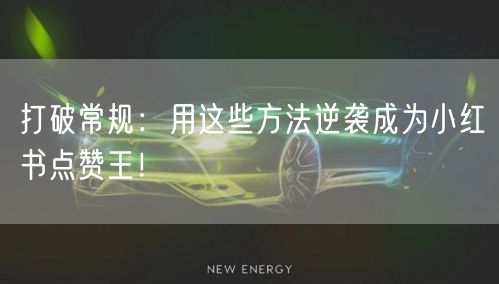 打破常规：用这些方法逆袭成为小红书点赞王！