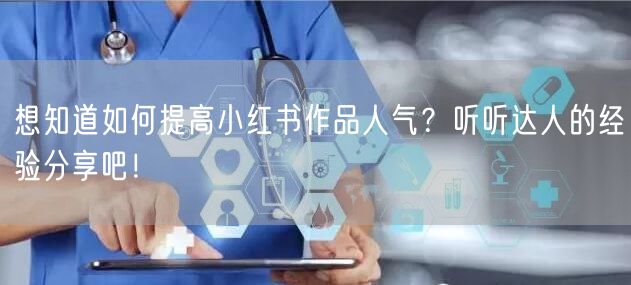 想知道如何提高小红书作品人气？听听达人的经验分享吧！