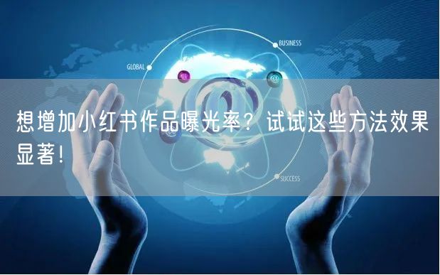 想增加小红书作品曝光率？试试这些方法效果显著！